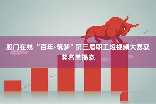 股门在线 “百年·筑梦”第三届职工短视频大赛获奖名单揭晓