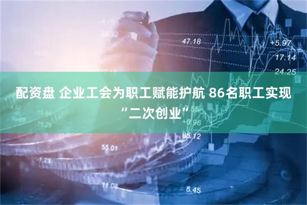配资盘 企业工会为职工赋能护航&#32;86名职工实现“二次创业”