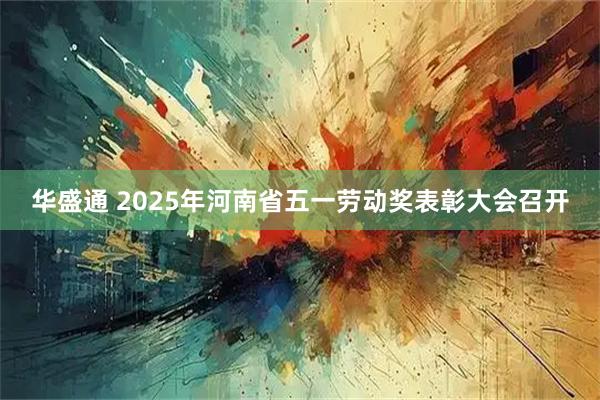 华盛通 2025年河南省五一劳动奖表彰大会召开