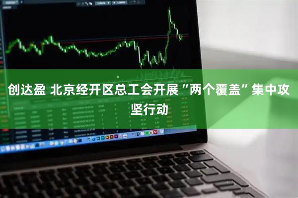 创达盈 北京经开区总工会开展“两个覆盖”集中攻坚行动