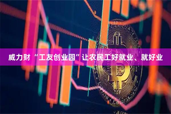 威力财 “工友创业园”让农民工好就业、就好业