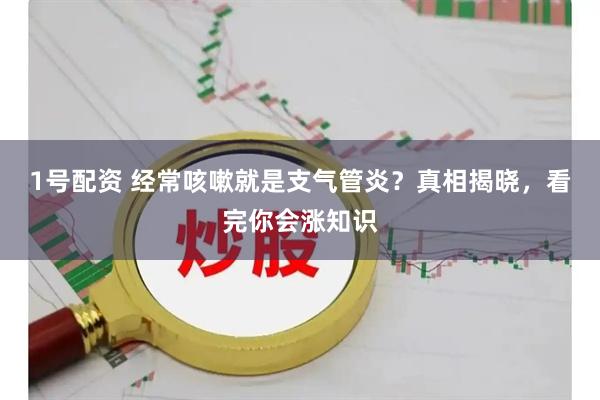 1号配资 经常咳嗽就是支气管炎？真相揭晓，看完你会涨知识