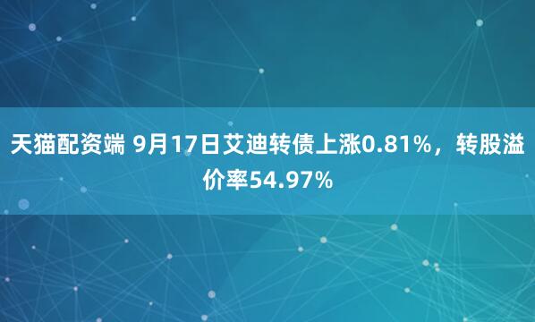 天猫配资端 9月17日艾迪转债上涨0.81%，转股溢价率54.97%