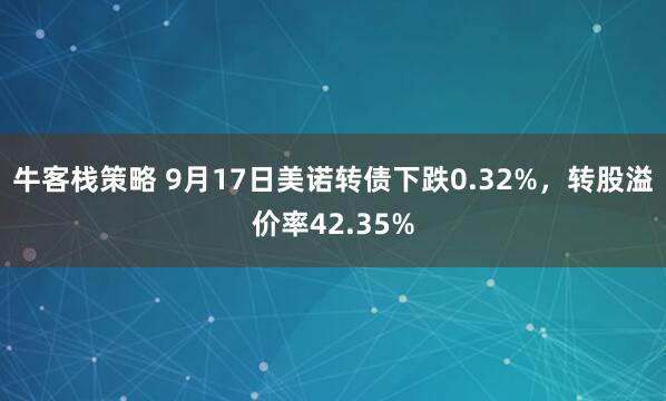 牛客栈策略 9月17日美诺转债下跌0.32%，转股溢价率42.35%