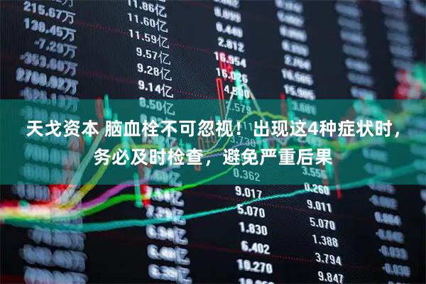 天戈资本 脑血栓不可忽视！出现这4种症状时，务必及时检查，避免严重后果