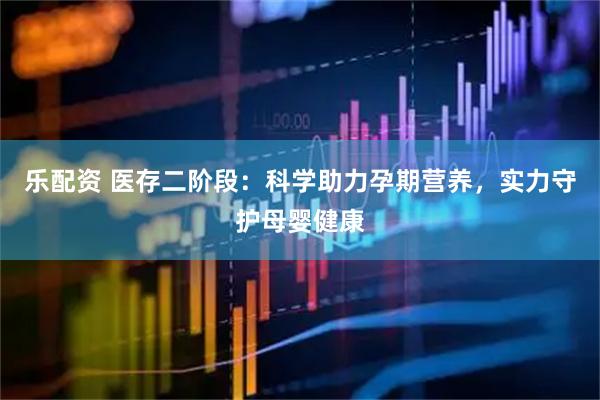 乐配资 医存二阶段：科学助力孕期营养，实力守护母婴健康