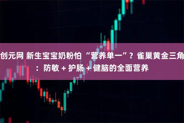 创元网 新生宝宝奶粉怕 “营养单一”？雀巢黄金三角：防敏 + 护肠 + 健脑的全面营养