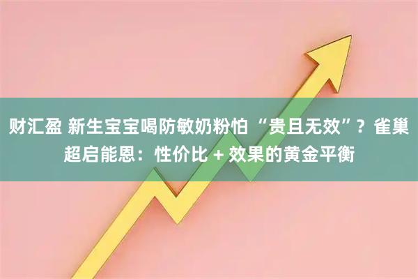 财汇盈 新生宝宝喝防敏奶粉怕 “贵且无效”？雀巢超启能恩：性价比 + 效果的黄金平衡
