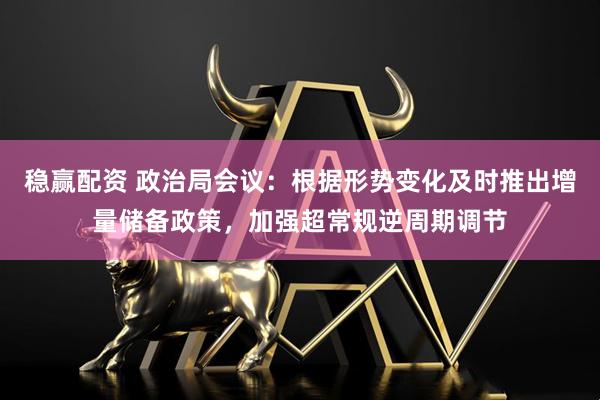 稳赢配资 政治局会议：根据形势变化及时推出增量储备政策，加强超常规逆周期调节