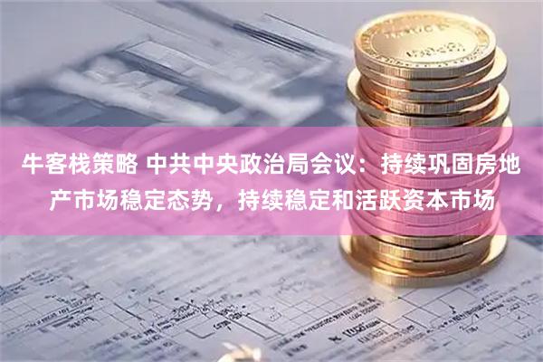 牛客栈策略 中共中央政治局会议：持续巩固房地产市场稳定态势，持续稳定和活跃资本市场