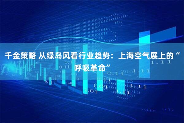 千金策略 从绿岛风看行业趋势：上海空气展上的“呼吸革命”