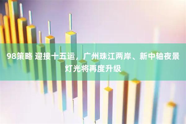 98策略 迎接十五运，广州珠江两岸、新中轴夜景灯光将再度升级