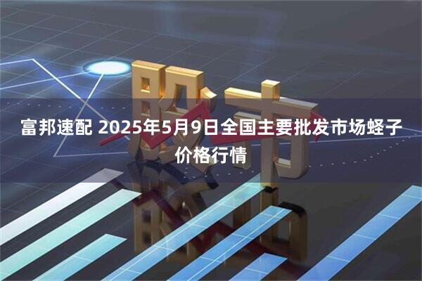 富邦速配 2025年5月9日全国主要批发市场蛏子价格行情