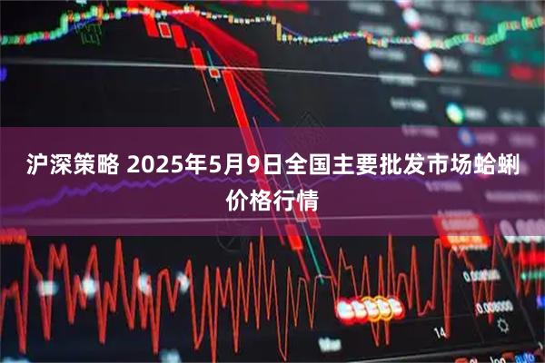 沪深策略 2025年5月9日全国主要批发市场蛤蜊价格行情