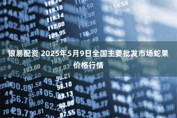 银易配资 2025年5月9日全国主要批发市场蛇果价格行情