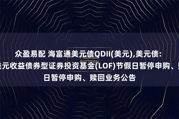众盈易配 海富通美元债QDII(美元),美元债: 海富通全球美元收益债券型证券投资基金(LOF)节假日暂停申购、赎回业务公告