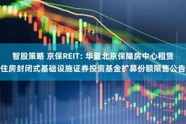 智股策略 京保REIT: 华夏北京保障房中心租赁住房封闭式基础设施证券投资基金扩募份额限售公告