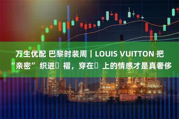 万生优配 巴黎时装周｜LOUIS VUITTON 把 “亲密” 织进⾐褶，穿在⾝上的情感才是真奢侈
