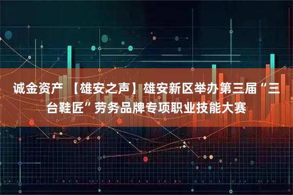 诚金资产 【雄安之声】雄安新区举办第三届“三台鞋匠”劳务品牌专项职业技能大赛