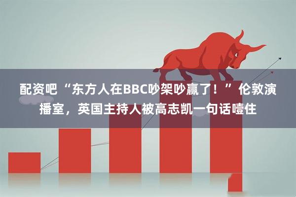 配资吧 “东方人在BBC吵架吵赢了！” 伦敦演播室，英国主持人被高志凯一句话噎住