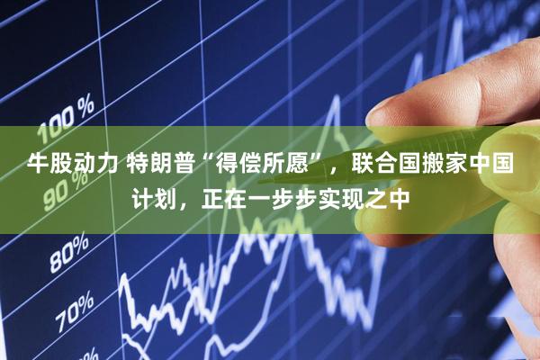 牛股动力 特朗普“得偿所愿”，联合国搬家中国计划，正在一步步实现之中