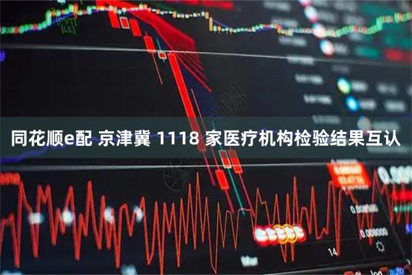 同花顺e配 京津冀 1118 家医疗机构检验结果互认