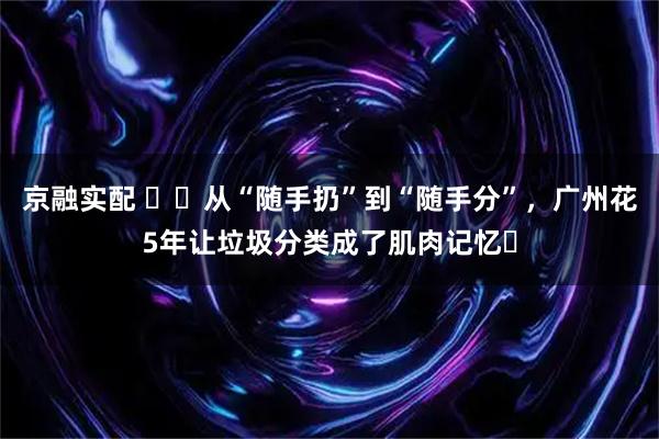 京融实配 ​​从“随手扔”到“随手分”，广州花5年让垃圾分类成了肌肉记忆​