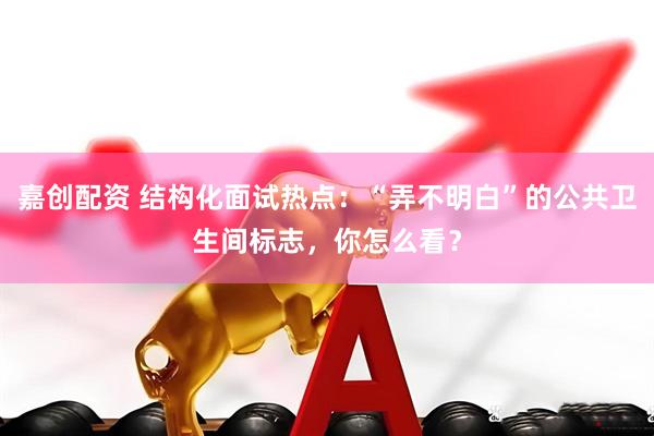 嘉创配资 结构化面试热点:“弄不明白”的公共卫生间标志,你怎么看?