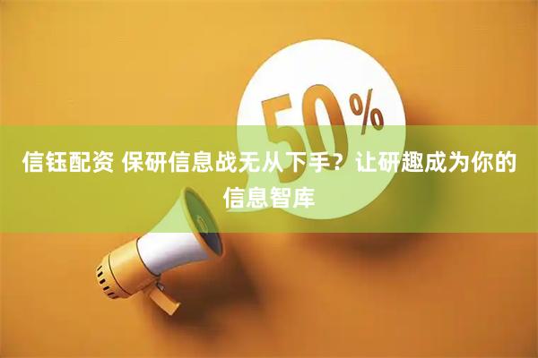 信钰配资 保研信息战无从下手?让研趣成为你的信息智库