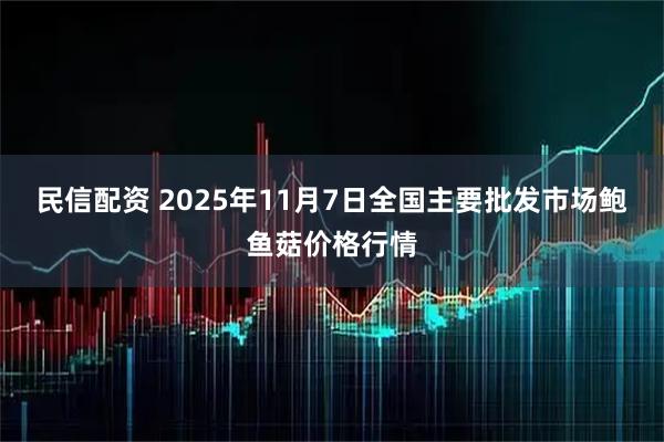民信配资 2025年11月7日全国主要批发市场鲍鱼菇价格行情
