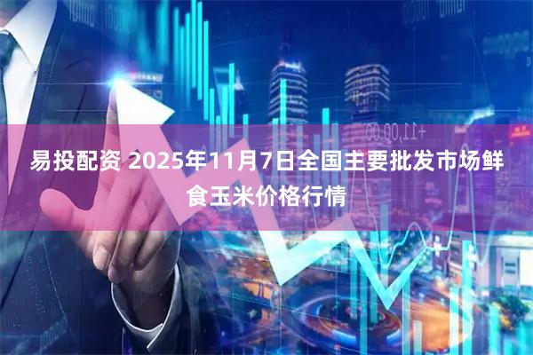 易投配资 2025年11月7日全国主要批发市场鲜食玉米价格行情
