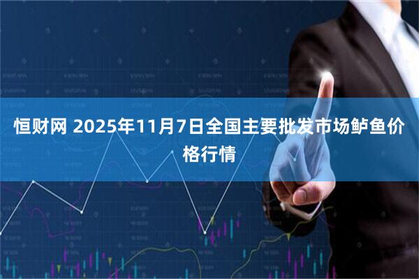 恒财网 2025年11月7日全国主要批发市场鲈鱼价格行情