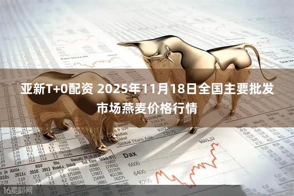 亚新T+0配资 2025年11月18日全国主要批发市场燕麦价格行情