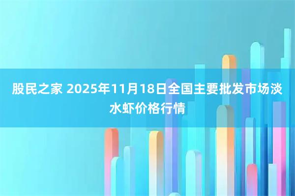 股民之家 2025年11月18日全国主要批发市场淡水虾价格行情