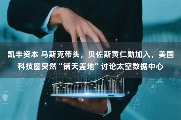 凯丰资本 马斯克带头，贝佐斯黄仁勋加入，美国科技圈突然“铺天盖地”讨论太空数据中心