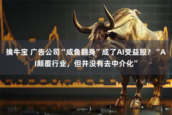 擒牛宝 广告公司“咸鱼翻身”成了AI受益股？“AI颠覆行业，但并没有去中介化”