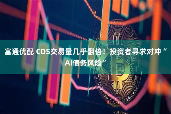 富通优配 CDS交易量几乎翻倍！投资者寻求对冲“AI债务风险”