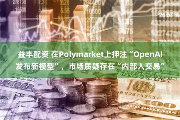 益丰配资 在Polymarket上押注“OpenAI发布新模型”，市场质疑存在“内部人交易”