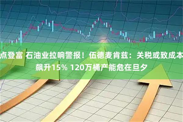 点登富 石油业拉响警报！伍德麦肯兹：关税或致成本飙升15% 120万桶产能危在旦夕