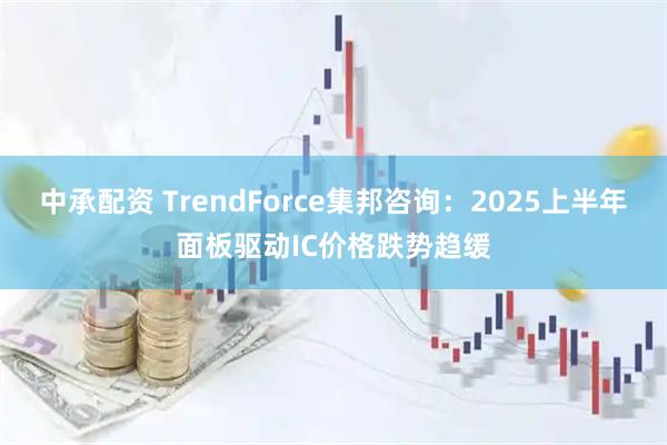 中承配资 TrendForce集邦咨询：2025上半年面板驱动IC价格跌势趋缓