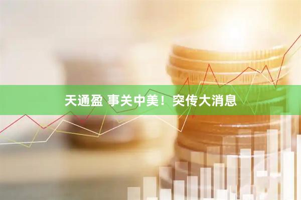 天通盈 事关中美！突传大消息