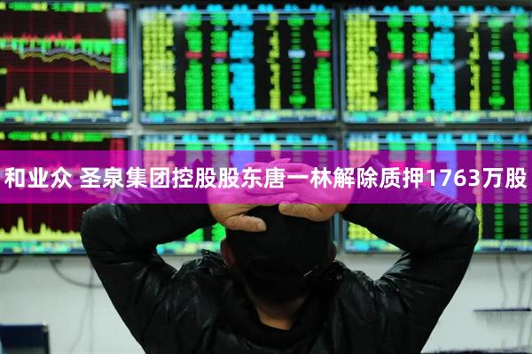和业众 圣泉集团控股股东唐一林解除质押1763万股