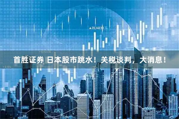 首胜证券 日本股市跳水！关税谈判，大消息！