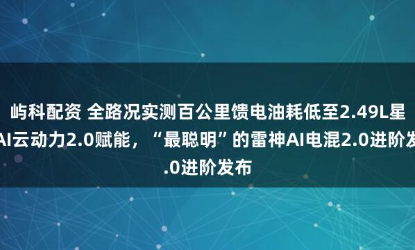 屿科配资 全路况实测百公里馈电油耗低至2.49L星睿AI云动力2.0赋能，“最聪明”的雷神AI电混2.0进阶发布