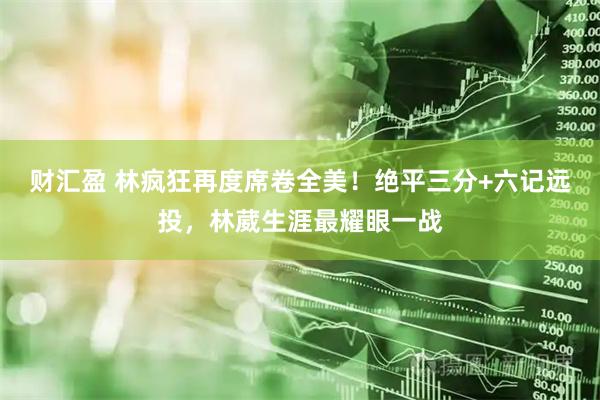 财汇盈 林疯狂再度席卷全美！绝平三分+六记远投，林葳生涯最耀眼一战