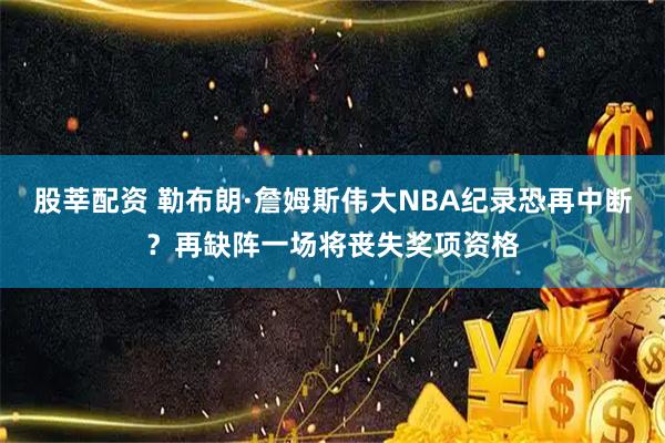 股莘配资 勒布朗·詹姆斯伟大NBA纪录恐再中断？再缺阵一场将丧失奖项资格