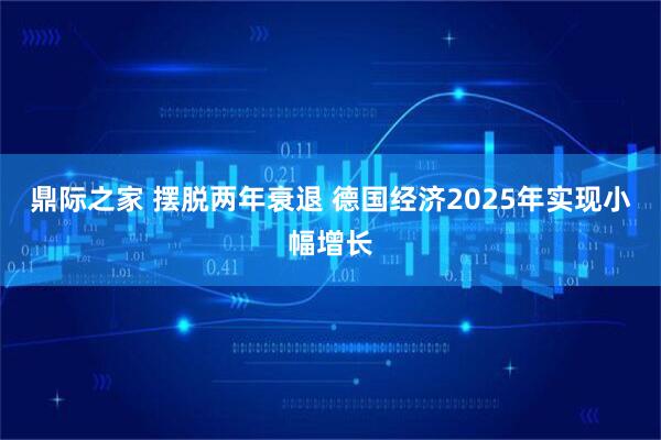 鼎际之家 摆脱两年衰退 德国经济2025年实现小幅增长