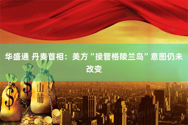 华盛通 丹麦首相：美方“接管格陵兰岛”意图仍未改变