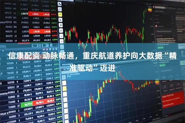 信康配资 动脉畅通，重庆航道养护向大数据“精准驱动”迈进