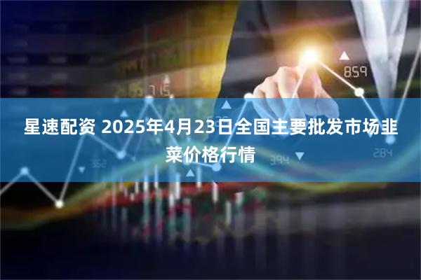 星速配资 2025年4月23日全国主要批发市场韭菜价格行情